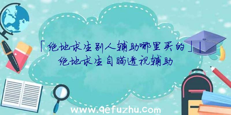 「绝地求生别人辅助哪里买的」|绝地求生自瞄透视辅助